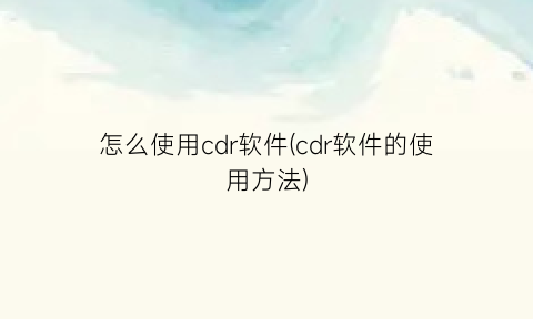 怎么使用cdr软件(cdr软件的使用方法)