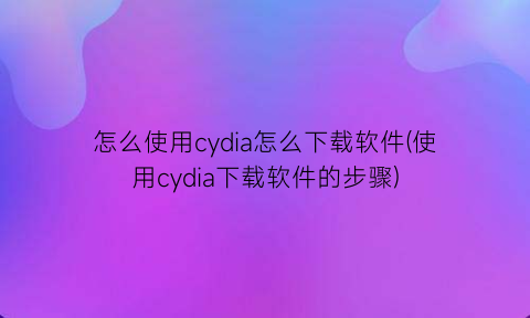 怎么使用cydia怎么下载软件(使用cydia下载软件的步骤)