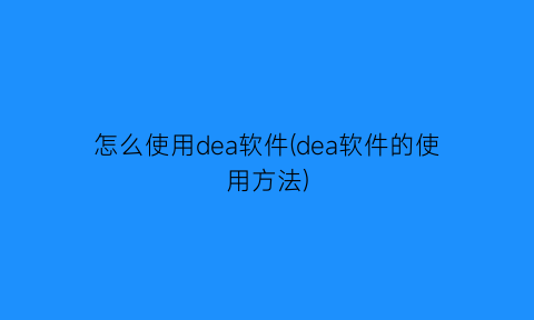 “怎么使用dea软件(dea软件的使用方法)