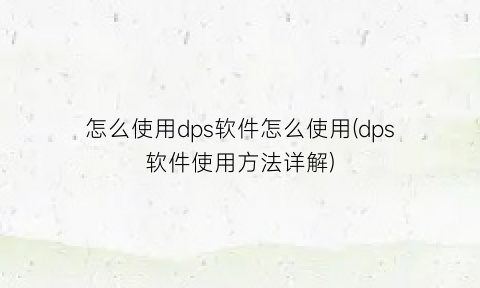 怎么使用dps软件怎么使用(dps软件使用方法详解)