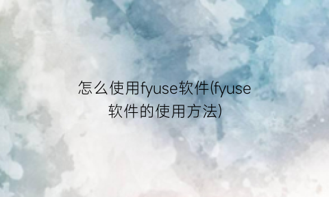 怎么使用fyuse软件(fyuse软件的使用方法)