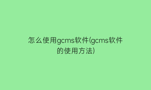 怎么使用gcms软件(gcms软件的使用方法)