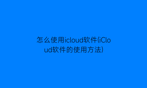 “怎么使用icloud软件(iCloud软件的使用方法)