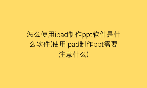 “怎么使用ipad制作ppt软件是什么软件(使用ipad制作ppt需要注意什么)