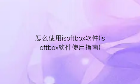 怎么使用isoftbox软件(isoftbox软件使用指南)