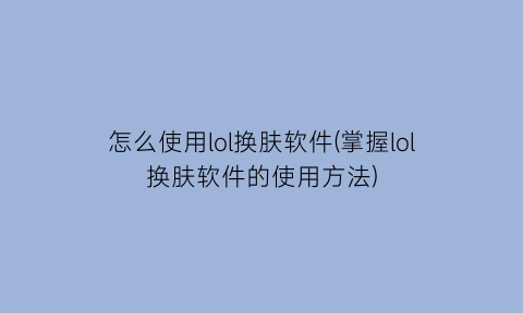“怎么使用lol换肤软件(掌握lol换肤软件的使用方法)