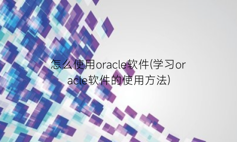 “怎么使用oracle软件(学习oracle软件的使用方法)