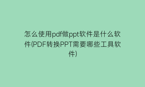 怎么使用pdf做ppt软件是什么软件(PDF转换PPT需要哪些工具软件)