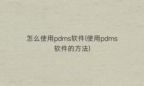 “怎么使用pdms软件(使用pdms软件的方法)