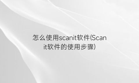 怎么使用scanit软件(Scanit软件的使用步骤)