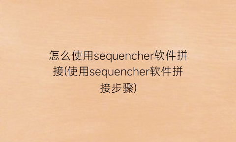 “怎么使用sequencher软件拼接(使用sequencher软件拼接步骤)