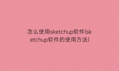 “怎么使用sketchup软件(sketchup软件的使用方法)