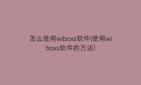 “怎么使用wiboxs软件(使用wiboxs软件的方法)
