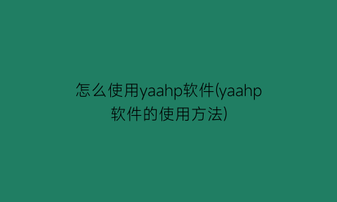 怎么使用yaahp软件(yaahp软件的使用方法)