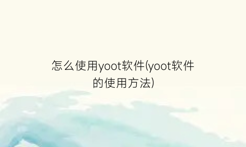 “怎么使用yoot软件(yoot软件的使用方法)