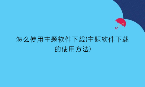 怎么使用主题软件下载(主题软件下载的使用方法)