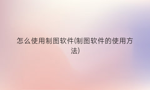 怎么使用制图软件(制图软件的使用方法)