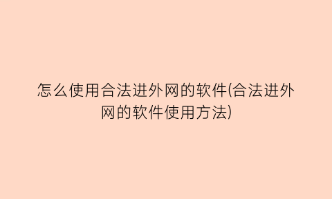 怎么使用合法进外网的软件(合法进外网的软件使用方法)