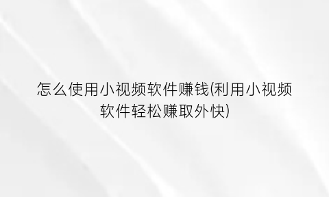 怎么使用小视频软件赚钱(利用小视频软件轻松赚取外快)