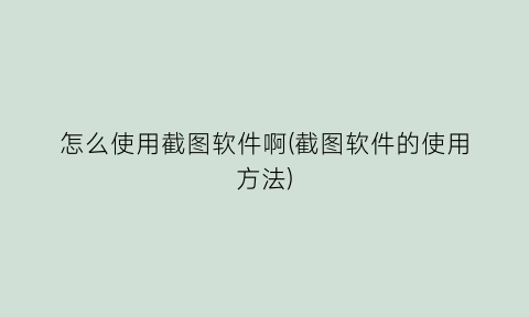 怎么使用截图软件啊(截图软件的使用方法)