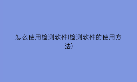 “怎么使用检测软件(检测软件的使用方法)