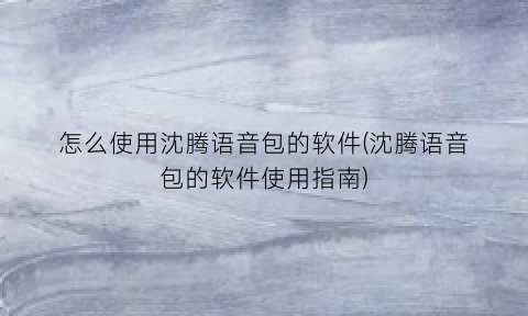 怎么使用沈腾语音包的软件(沈腾语音包的软件使用指南)