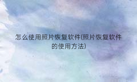 “怎么使用照片恢复软件(照片恢复软件的使用方法)