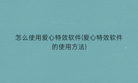 怎么使用爱心特效软件(爱心特效软件的使用方法)