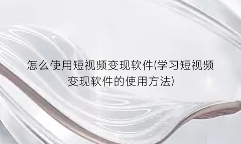 怎么使用短视频变现软件(学习短视频变现软件的使用方法)