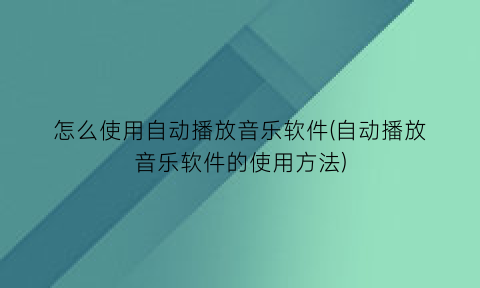 “怎么使用自动播放音乐软件(自动播放音乐软件的使用方法)