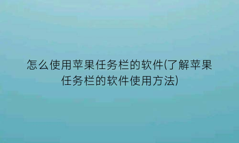 怎么使用苹果任务栏的软件(了解苹果任务栏的软件使用方法)