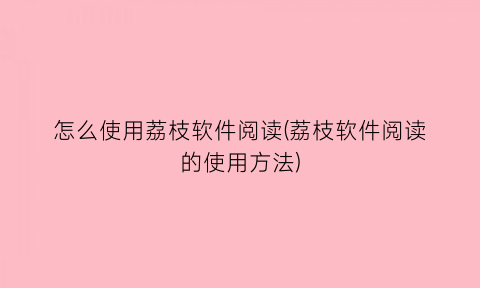 怎么使用荔枝软件阅读(荔枝软件阅读的使用方法)