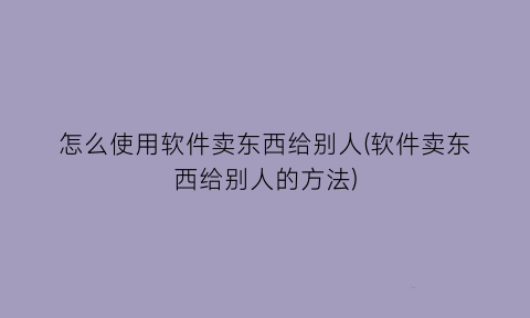 怎么使用软件卖东西给别人(软件卖东西给别人的方法)