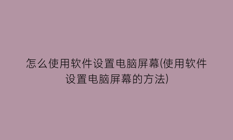 怎么使用软件设置电脑屏幕(使用软件设置电脑屏幕的方法)