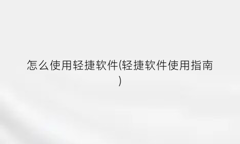 “怎么使用轻捷软件(轻捷软件使用指南)