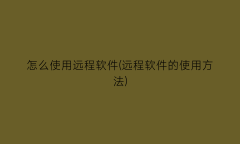 “怎么使用远程软件(远程软件的使用方法)
