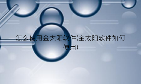 “怎么使用金太阳软件(金太阳软件如何使用)