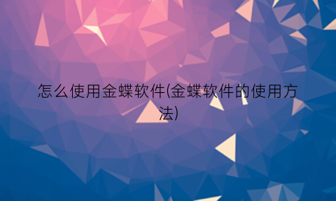 怎么使用金蝶软件(金蝶软件的使用方法)