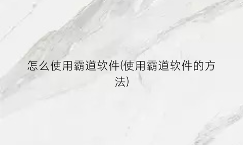 “怎么使用霸道软件(使用霸道软件的方法)