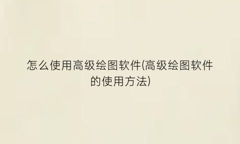 “怎么使用高级绘图软件(高级绘图软件的使用方法)
