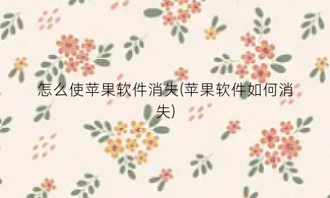 怎么使苹果软件消失(苹果软件如何消失)