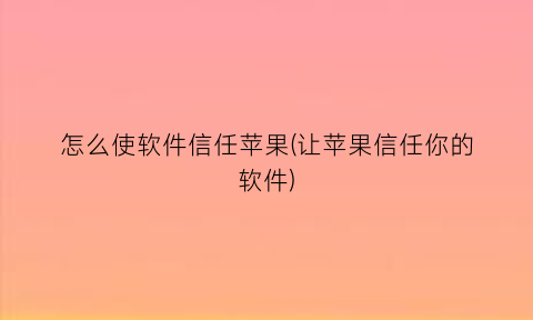 怎么使软件信任苹果(让苹果信任你的软件)