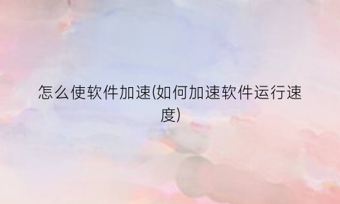 怎么使软件加速(如何加速软件运行速度)