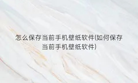 “怎么保存当前手机壁纸软件(如何保存当前手机壁纸软件)