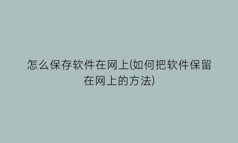 “怎么保存软件在网上(如何把软件保留在网上的方法)