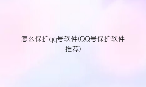 怎么保护qq号软件(QQ号保护软件推荐)