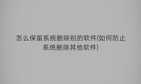 怎么保留系统删除别的软件(如何防止系统删除其他软件)