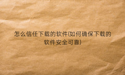 怎么信任下载的软件(如何确保下载的软件安全可靠)