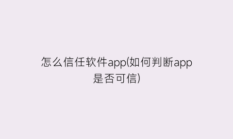 “怎么信任软件app(如何判断app是否可信)