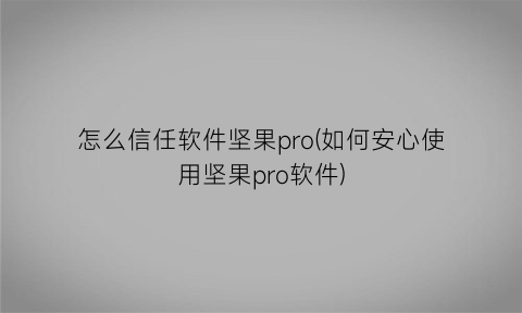 “怎么信任软件坚果pro(如何安心使用坚果pro软件)